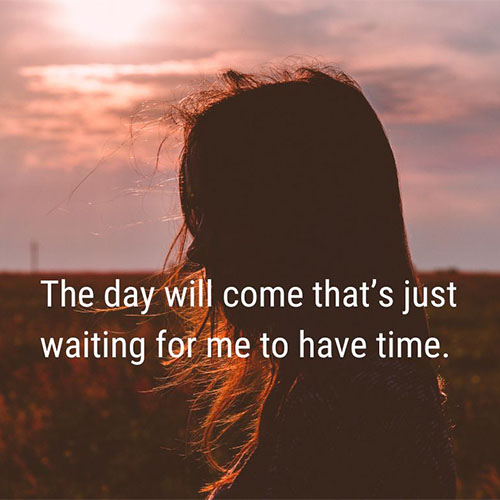 The-day-will-come-that-is-just-waiting-for-me-to-have-time